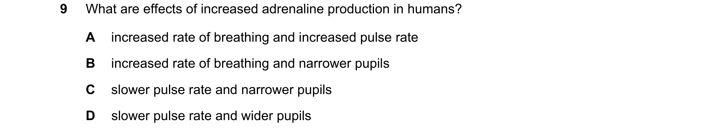 Question 40: What are effects of increased adrenaline production in humans? A increased rate of breathing and increased pulse rate B increased rate of b…