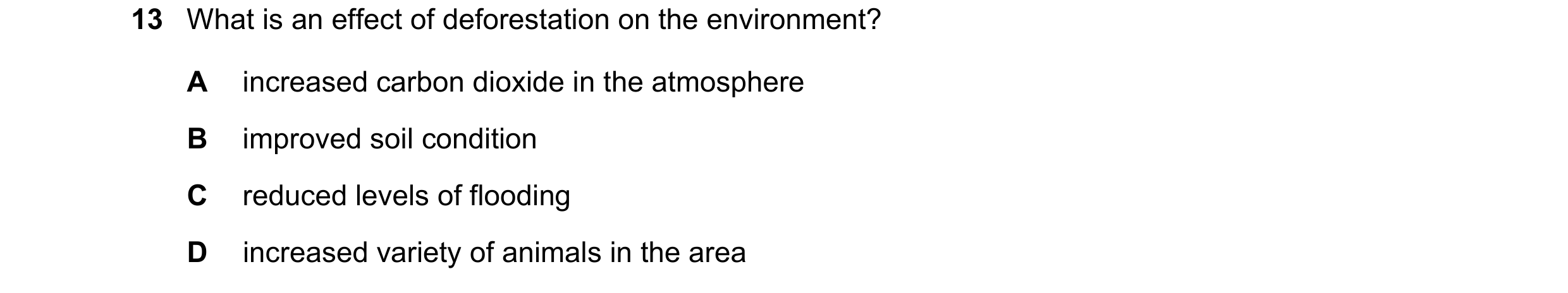 Question 36: What is an effect of deforestation on the environment? A increased carbon dioxide in the atmosphere B improved soil condition C reduced lev…