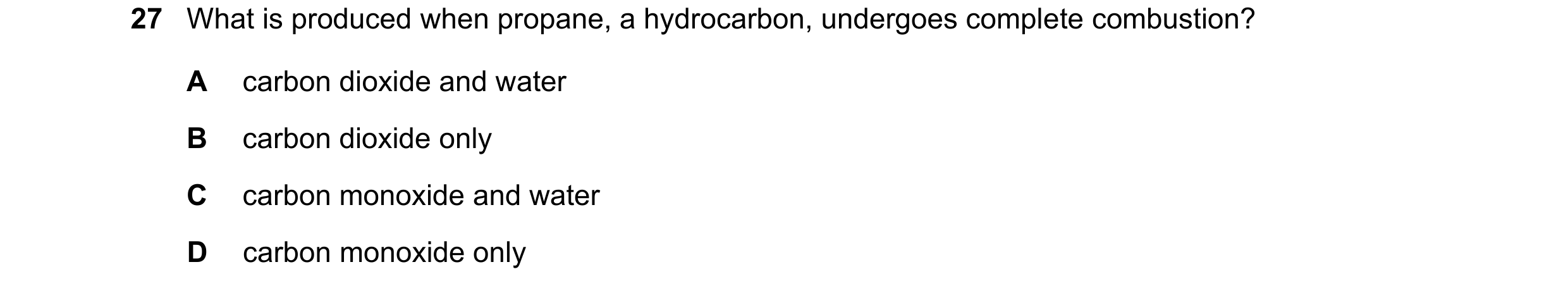 Question 78: What is produced when propane, a hydrocarbon, undergoes complete combustion? A carbon dioxide and water B carbon dioxide only C carbon mono…