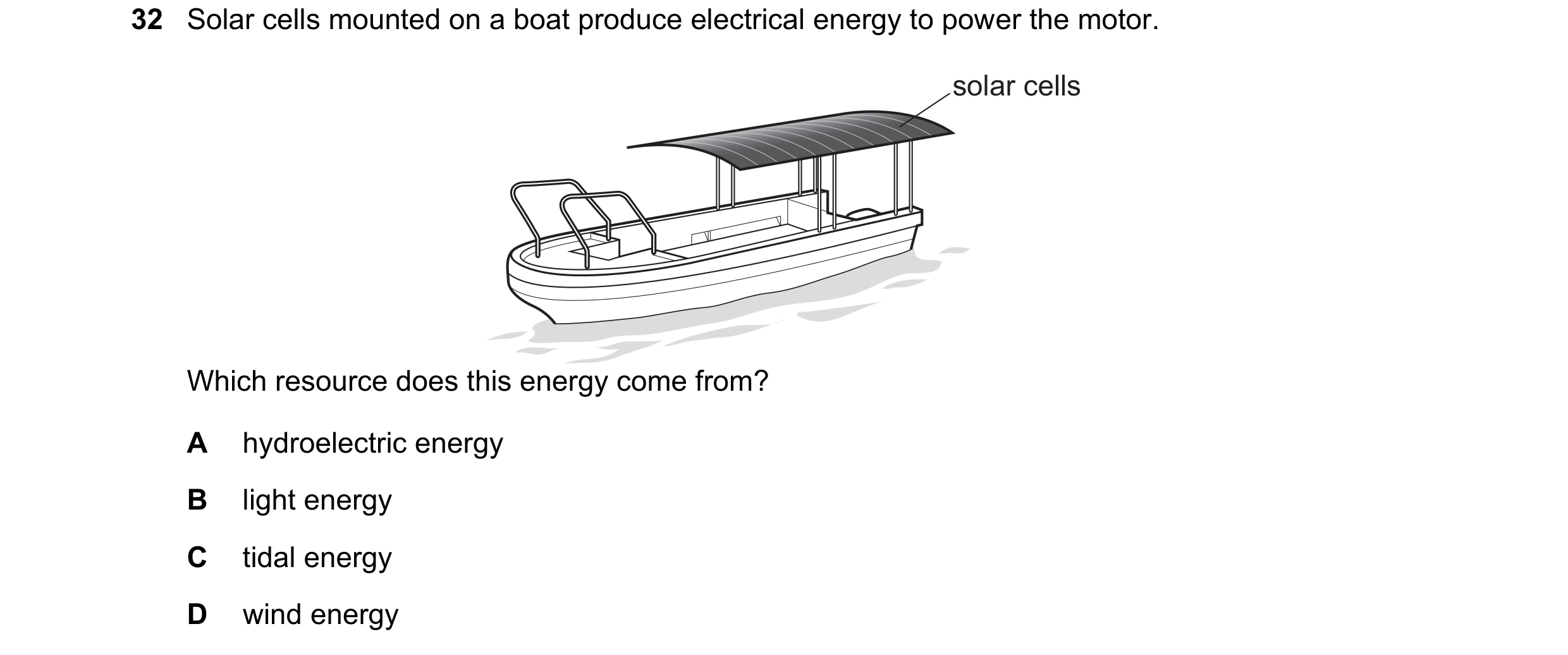 Question 118: Solar cells mounted on a boat produce electrical energy to power the motor. solar cells Which resource does this energy come from? A hydroe…