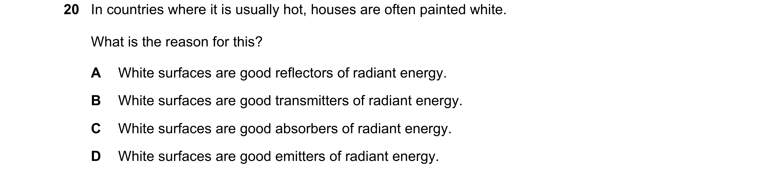 Question 130: In countries where it is usually hot, houses are often painted white. What is the reason for this? A White surfaces are good reflectors of …