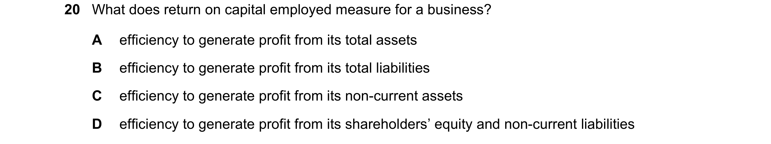 Question 291: What does return on capital employed measure for a business? A efficiency to generate profit from its total assets B efficiency to generate…