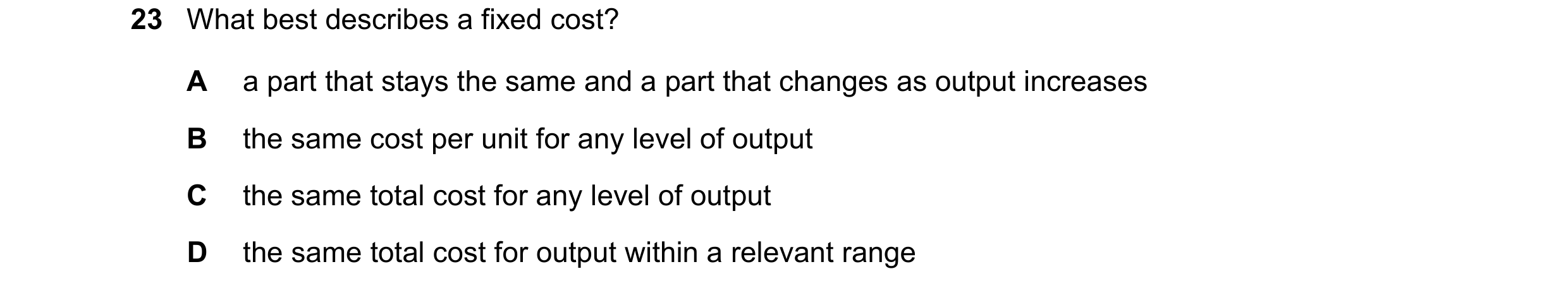Question 350: What best describes a fixed cost? A a part that stays the same and a part that changes as output increases B the same cost per unit for any…