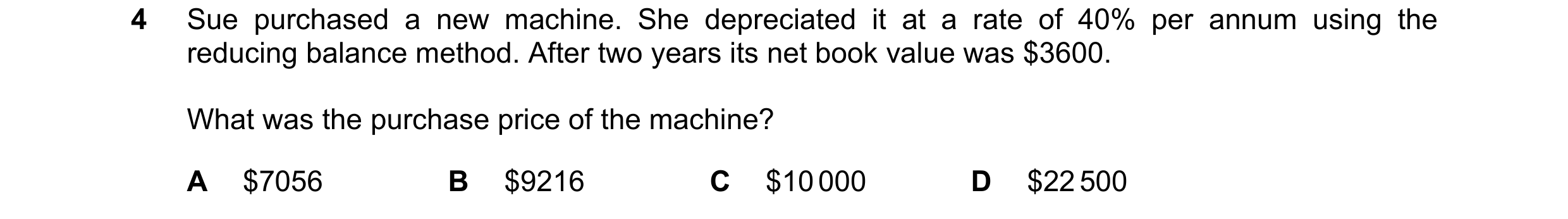 Question 234: Sue purchased a new machine. She depreciated it at a rate of 40% per annum using the reducing balance method. After two years its net book …