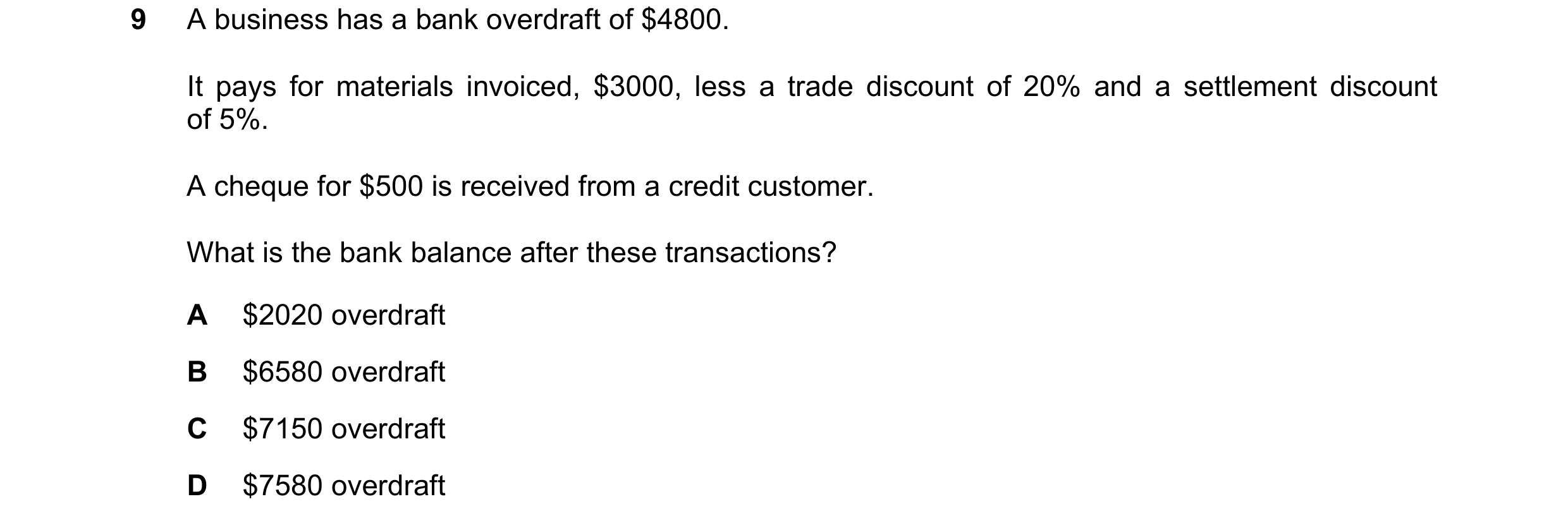 Question 221: A business has a bank overdraft of $4800. It pays for materials invoiced, $3000, less a trade discount of 20% and a settlement discount of …