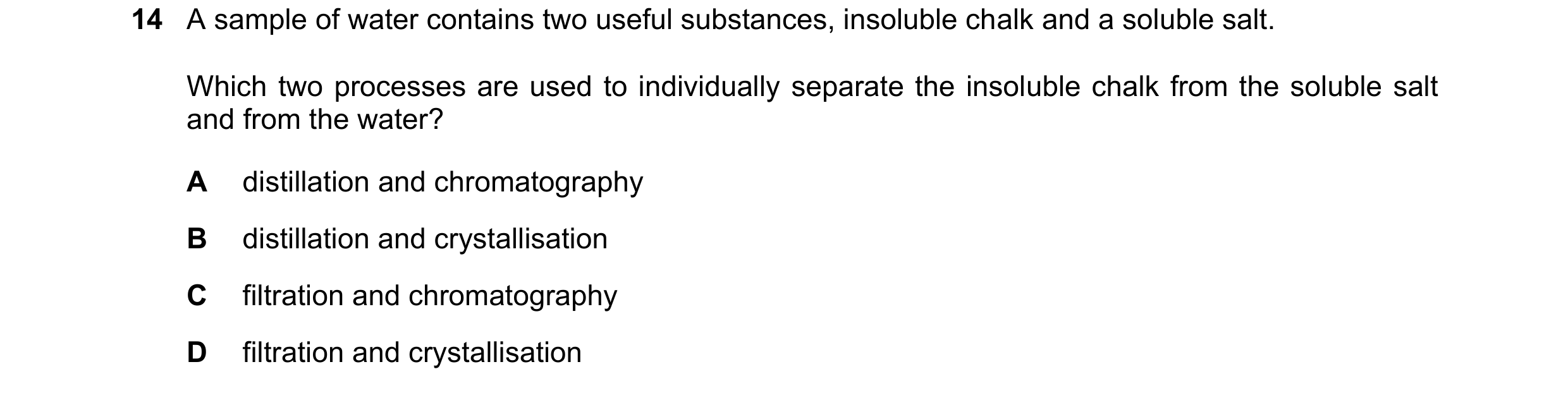 Question 53: A sample of water contains two useful substances, insoluble chalk and a soluble salt. Which two processes are used to individually separate…