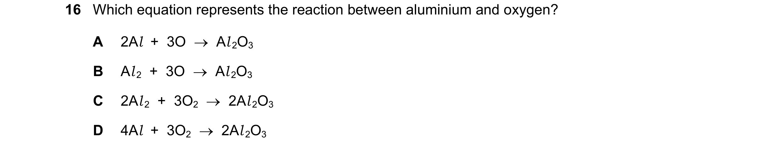 Question 40: Which equation represents the reaction between aluminium and oxygen? A 2Al + 3O Al 2O3 B Al 2 + 3O Al 2O3 C 2Al 2 + 3O2 2…