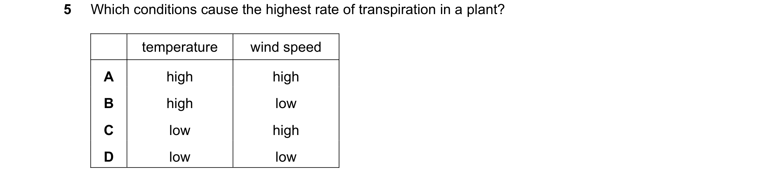 Question 22: Which conditions cause the highest rate of transpiration in a plant? temperature wind speed A high high B high low C low high D low low
