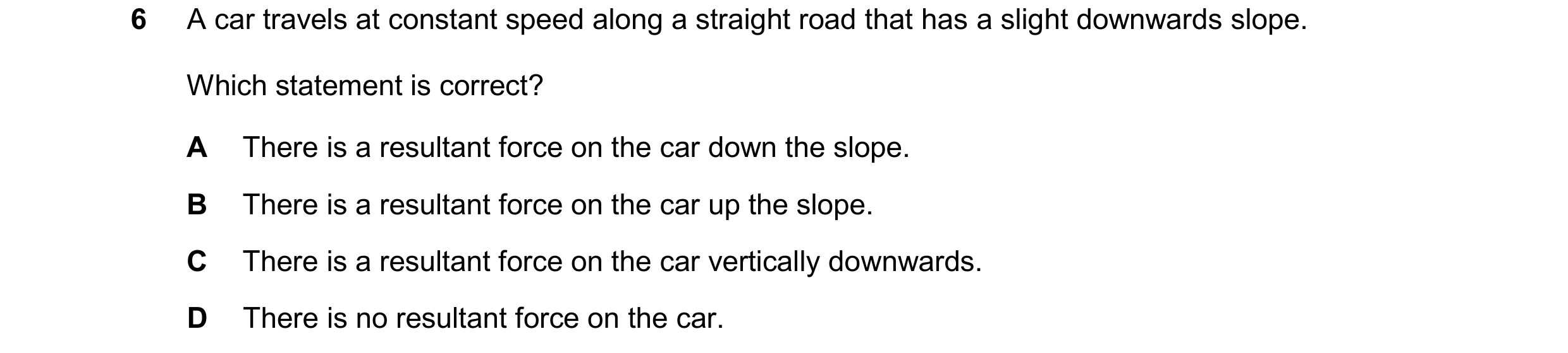 Question 317: A car travels at constant speed along a straight road that has a slight downwards slope. Which statement is correct? A There is a resultant…