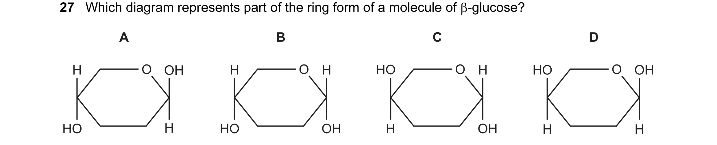 Question 25: Which diagram represents part of the ring form of a molecule of β-glucose? A B C D H O O OH H O O H HO O O O H HO O O O OH HO H HO OH H OH …
