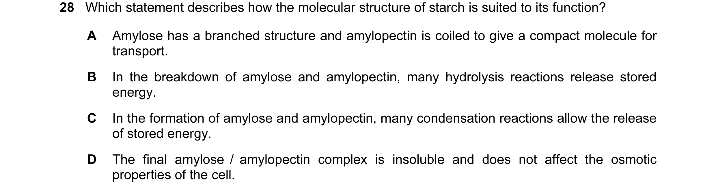 Question 26: Which statement describes how the molecular structure of starch is suited to its function? A Amylose has a branched structure and amylopect…
