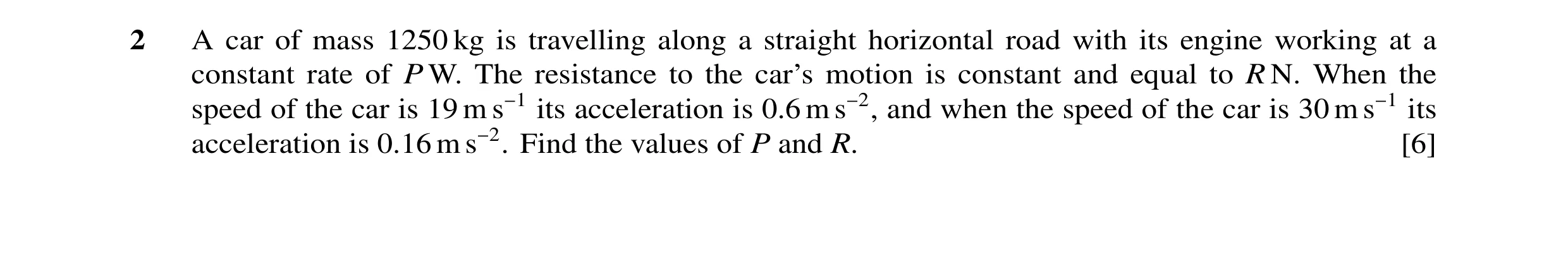 Question 57: A car of mass 1250 kg is travelling along a straight horizontal road with its engine working at a constant rate of P W. The resistance to t…