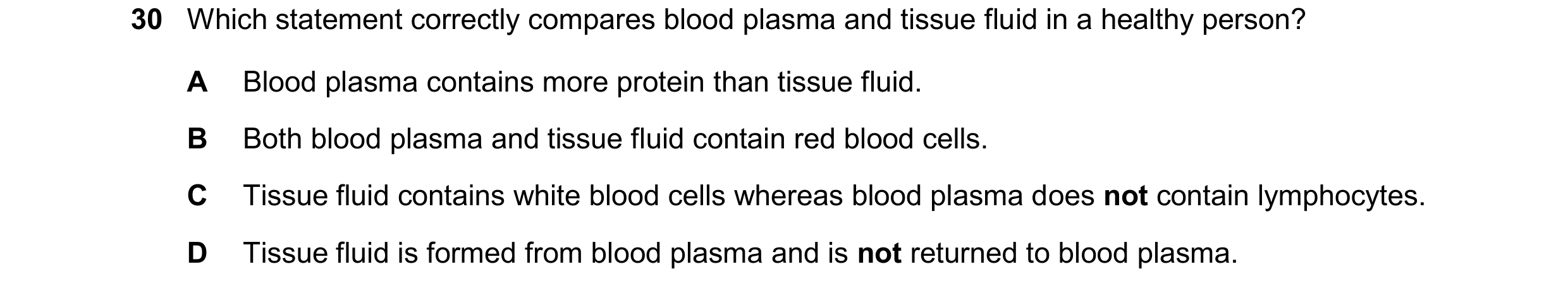 Question 161: Which statement correctly compares blood plasma and tissue fluid in a healthy person? A Blood plasma contains more protein than tissue flui…
