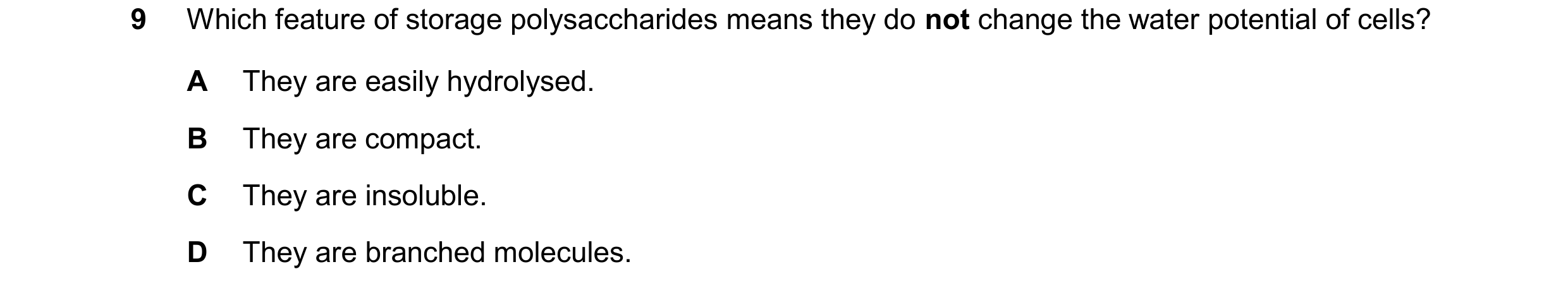 Question 355: Which feature of storage polysaccharides means they do not change the water potential of cells? A They are easily hydrolysed. B They are co…