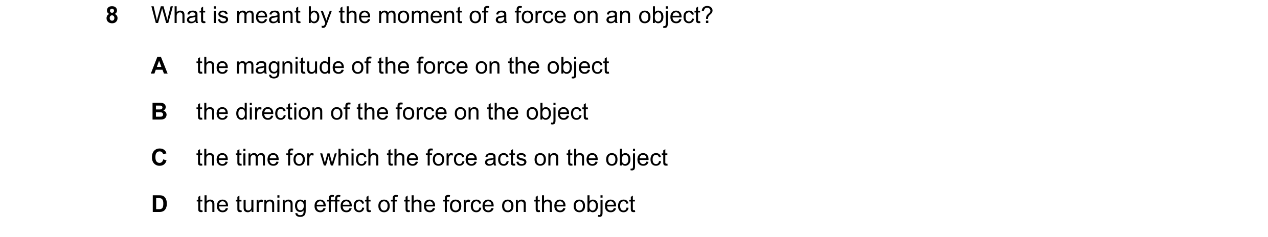 Question 19: What is meant by the moment of a force on an object? A the magnitude of the force on the object B the direction of the force on the object …