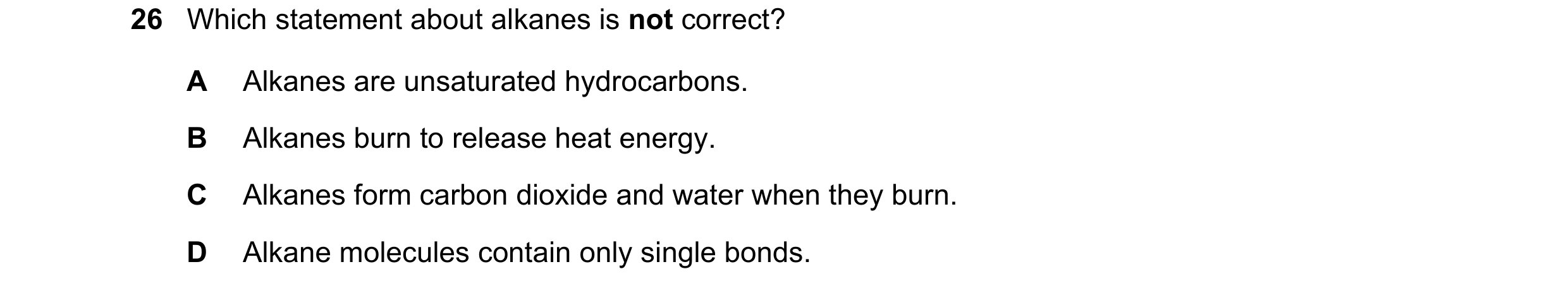 Question 2: Which statement about alkanes is not correct? A Alkanes are unsaturated hydrocarbons. B Alkanes burn to release heat energy. C Alkanes form…