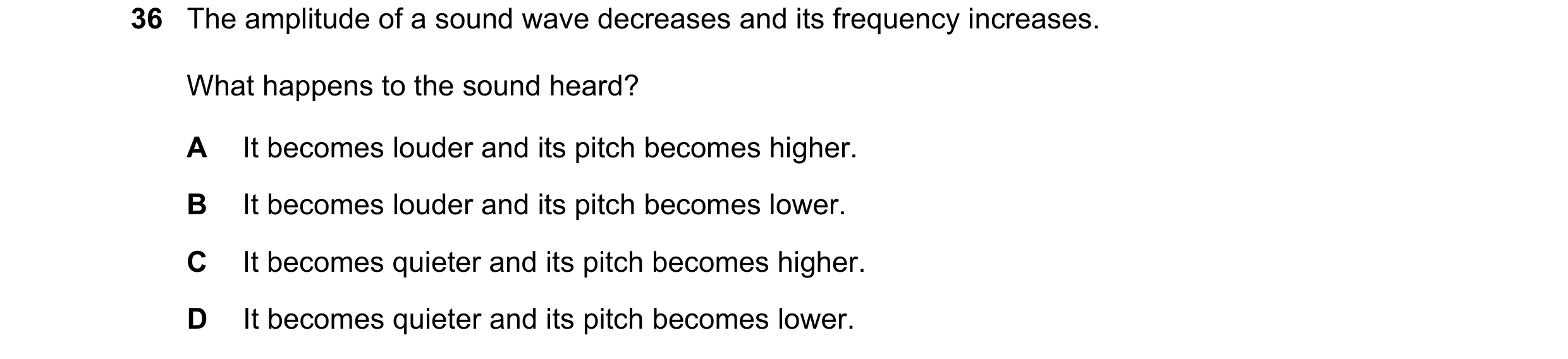 Question 18: The amplitude of a sound wave decreases and its frequency increases. What happens to the sound heard? A It becomes louder and its pitch bec…
