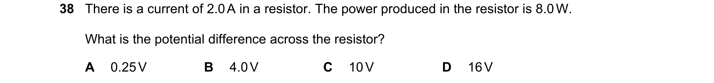 Question 30: There is a current of 2.0 A in a resistor. The power produced in the resistor is 8.0 W. What is the potential difference across the resisto…