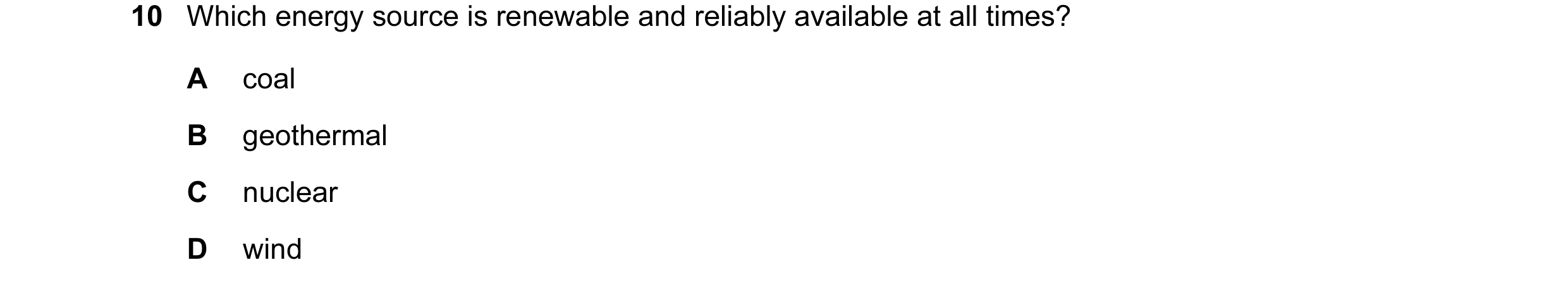 Question 110: Which energy source is renewable and reliably available at all times? A coal B geothermal C nuclear D wind