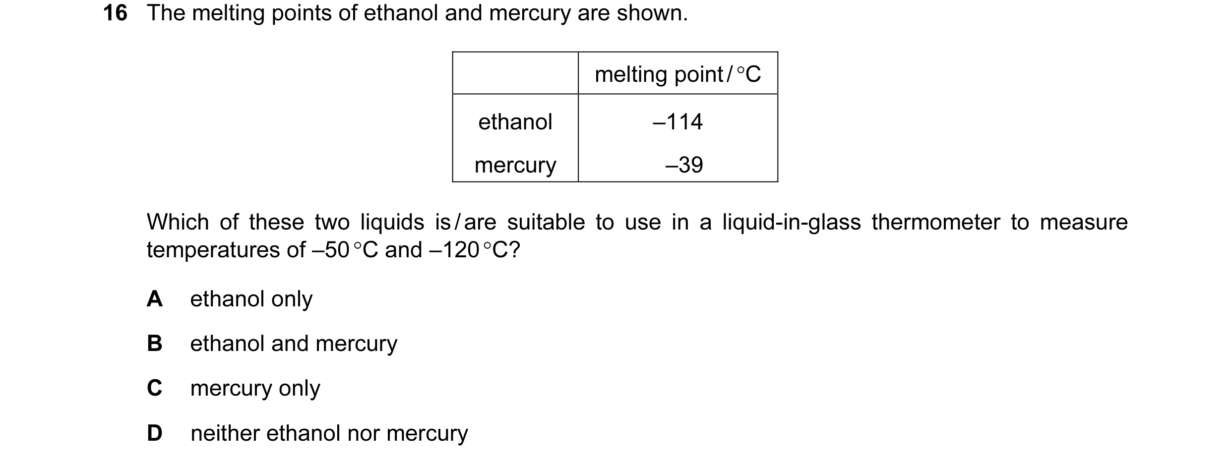 Question 121: The melting points of ethanol and mercury are shown. melting point / °C ethanol –114 mercury –39 Which of these two liquids is / are suitab…