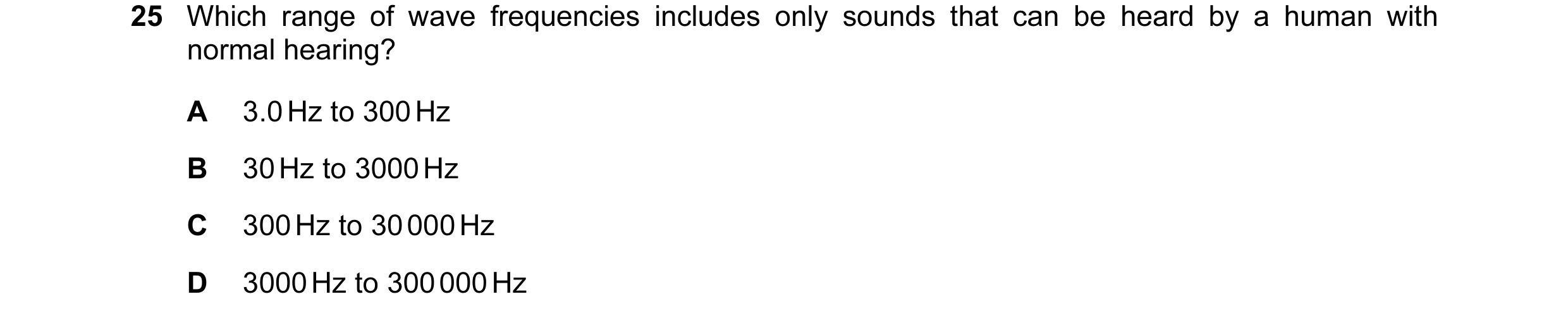 Question 105: Which range of wave frequencies includes only sounds that can be heard by a human with normal hearing? A 3.0 Hz to 300 Hz B 30 Hz to 3000 H…