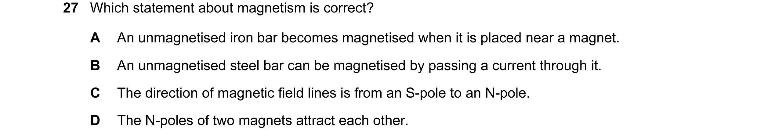 Question 105: Which statement about magnetism is correct? A An unmagnetised iron bar becomes magnetised when it is placed near a magnet. B An unmagnetise…