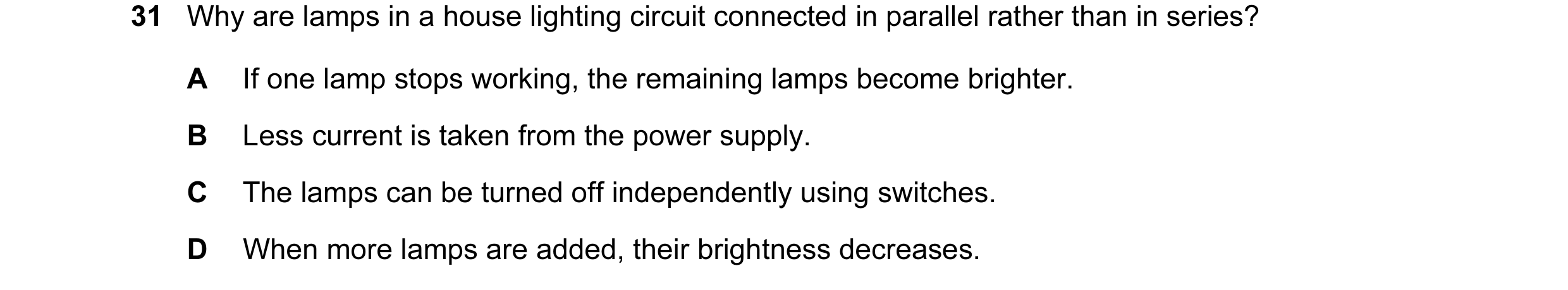 Question 60: Why are lamps in a house lighting circuit connected in parallel rather than in series? A If one lamp stops working, the remaining lamps bec…