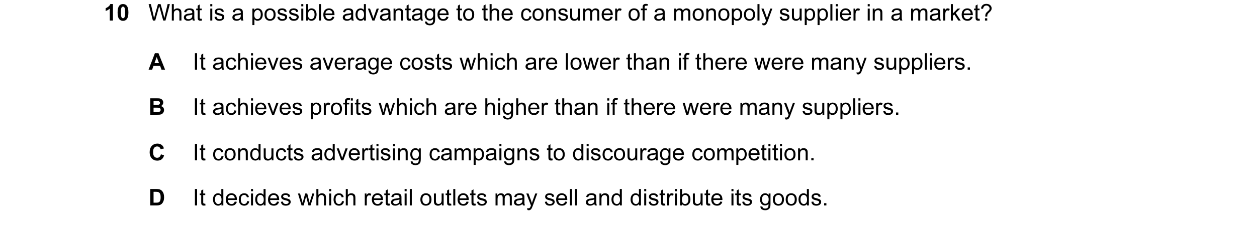Question 12: What is a possible advantage to the consumer of a monopoly supplier in a market? A It achieves average costs which are lower than if there …
