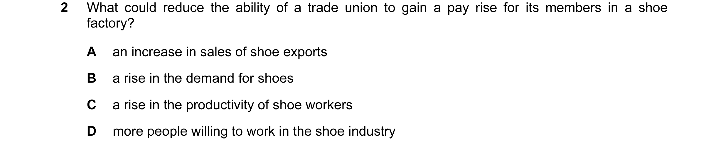 Question 15: What could reduce the ability of a trade union to gain a pay rise for its members in a shoe factory? A an increase in sales of shoe exports…