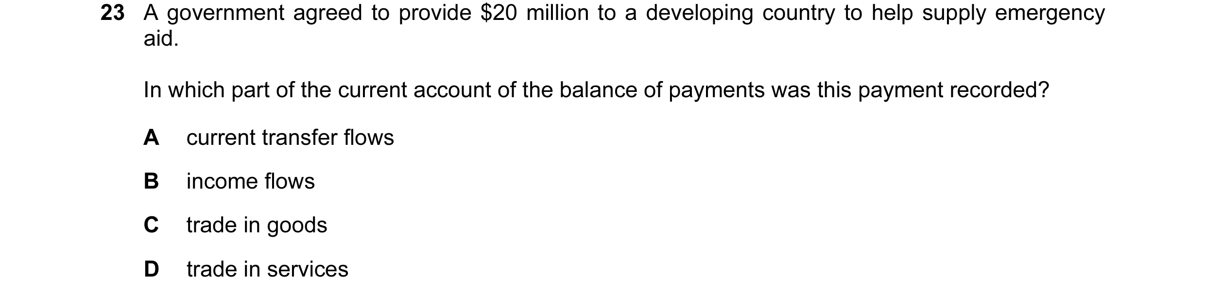 Question 31: A government agreed to provide $20 million to a developing country to help supply emergency aid. In which part of the current account of th…