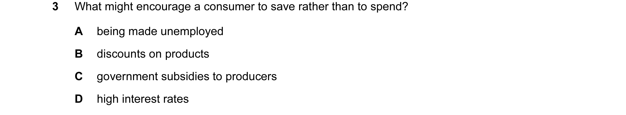 Question 26: What might encourage a consumer to save rather than to spend? A being made unemployed B discounts on products C government subsidies to pro…