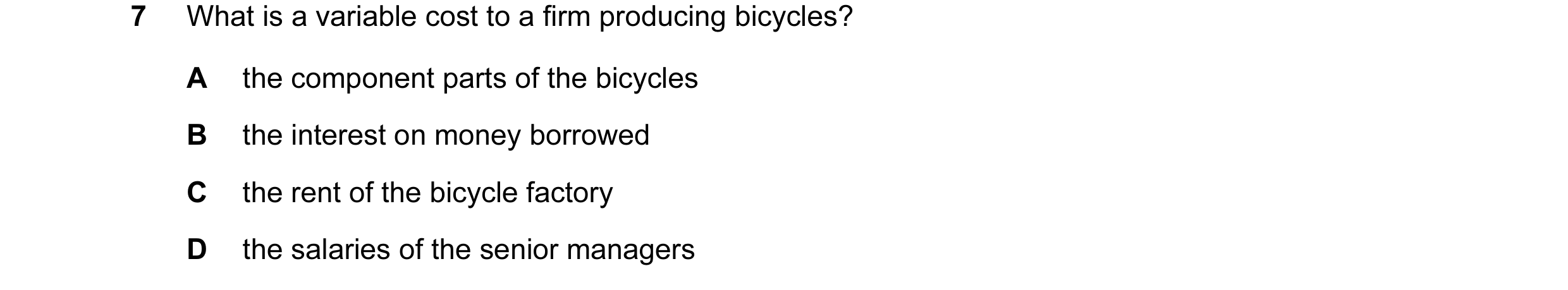 Question 77: What is a variable cost to a firm producing bicycles? A the component parts of the bicycles B the interest on money borrowed C the rent of …