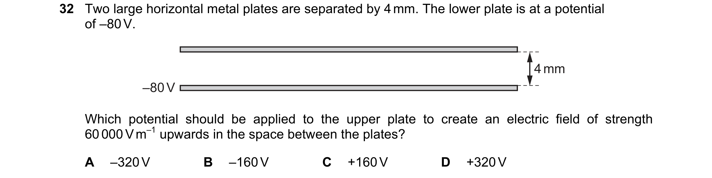 Question 87: Two large horizontal metal plates are separated by 4 mm. The lower plate is at a potential of –80 V. 4 mm –80 V Which potential should be a…