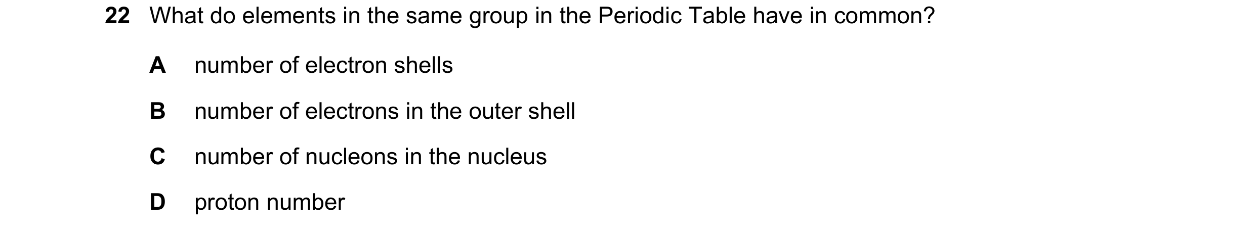Question 7: What do elements in the same group in the Periodic Table have in common? A number of electron shells B number of electrons in the outer she…
