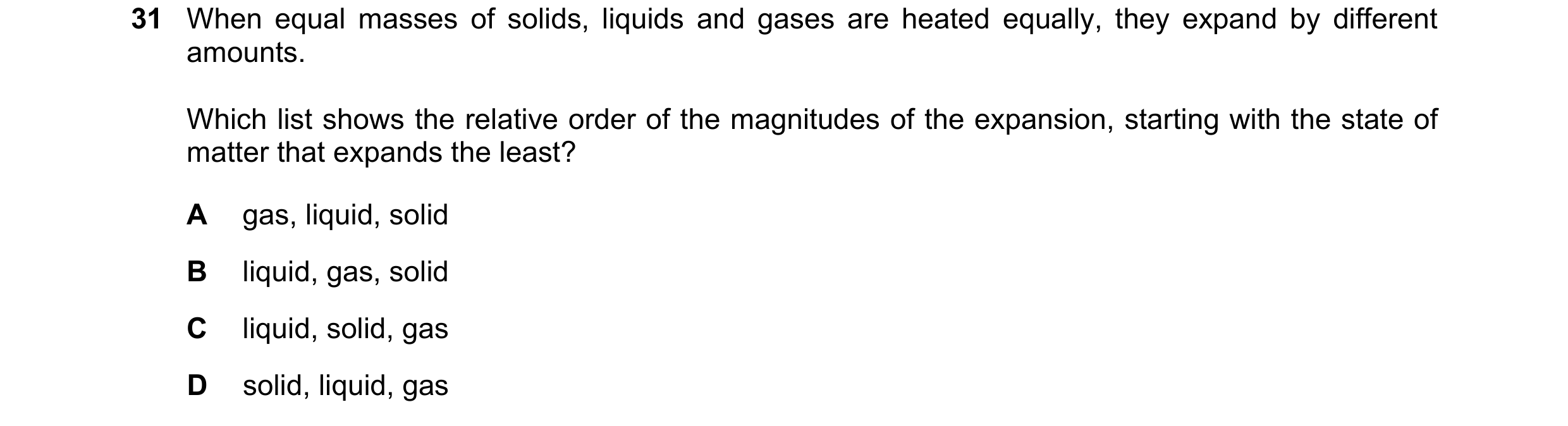 Question 7: When equal masses of solids, liquids and gases are heated equally, they expand by different amounts. Which list shows the relative order of…