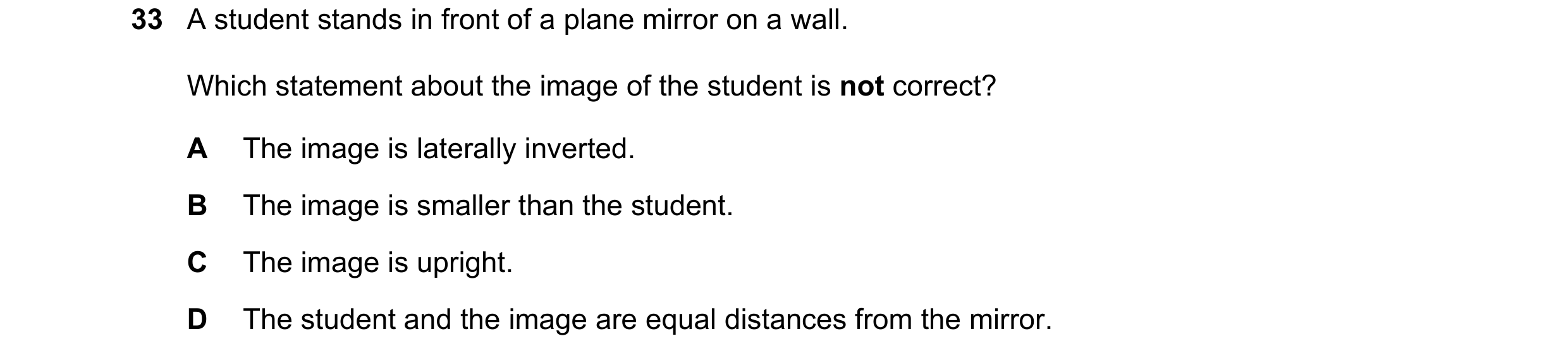 Question 11: A student stands in front of a plane mirror on a wall. Which statement about the image of the student is not correct? A The image is latera…