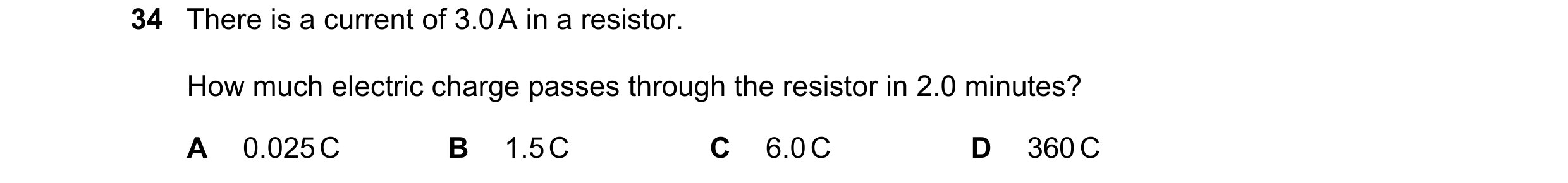 Question 10: There is a current of 3.0 A in a resistor. How much electric charge passes through the resistor in 2.0 minutes? A 0.025 C B 1.5 C C 6.0 C D…
