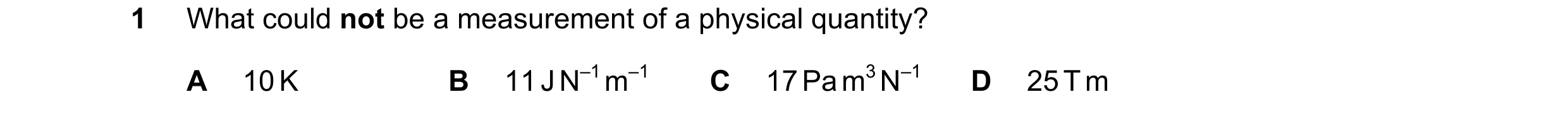 Question 114: What could not be a measurement of a physical quantity? A 10 K B 11 J N–1 m–1 C 17 Pa m3 N–1 D 25 T m