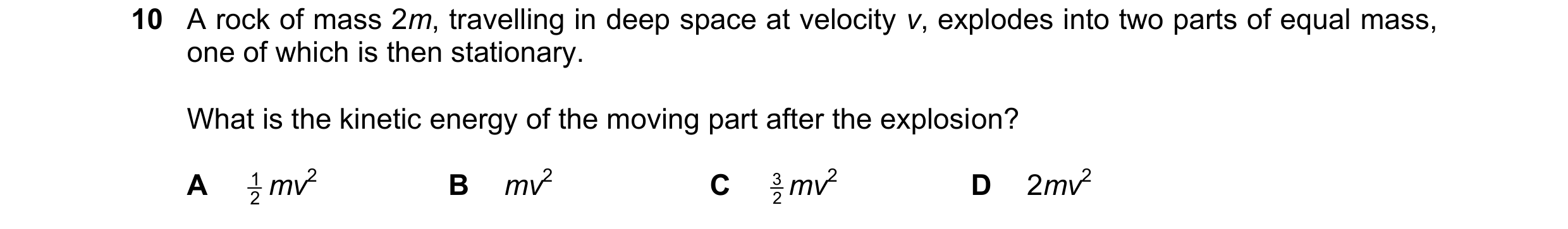 Question 156: A rock of mass 2m, travelling in deep space at velocity v, explodes into two parts of equal mass, one of which is then stationary. What is …
