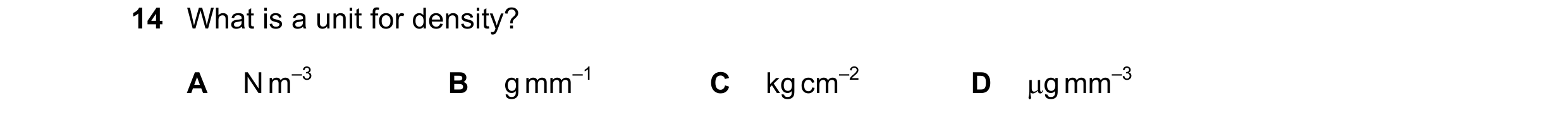 Question 138: What is a unit for density? A N m–3 B g mm–1 C kg cm–2 D g mm–3