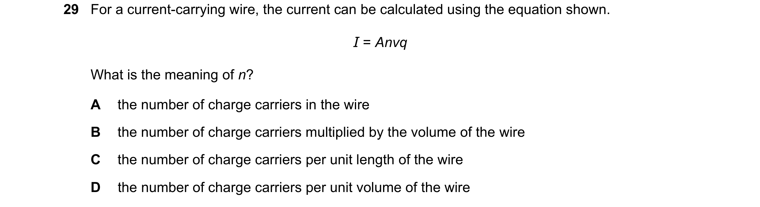Question 74: For a current-carrying wire, the current can be calculated using the equation shown. I = Anvq What is the meaning of n? A the number of cha…