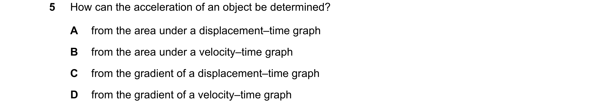 Question 179: How can the acceleration of an object be determined? A from the area under a displacement–time graph B from the area under a velocity–time …