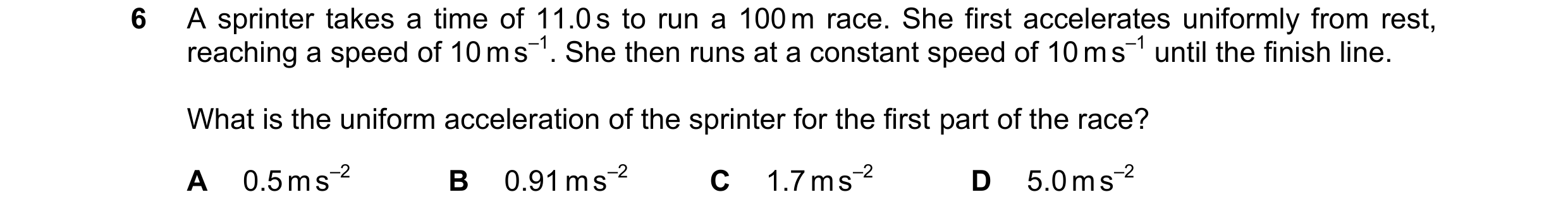 Question 180: A sprinter takes a time of 11.0 s to run a 100 m race. She first accelerates uniformly from rest, reaching a speed of 10 m s–1. She then ru…