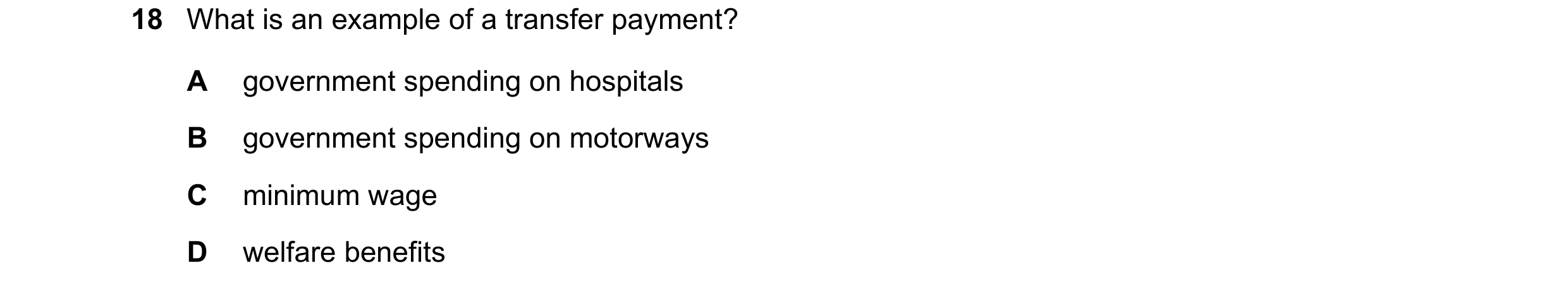 Question 94: What is an example of a transfer payment? A government spending on hospitals B government spending on motorways C minimum wage D welfare be…