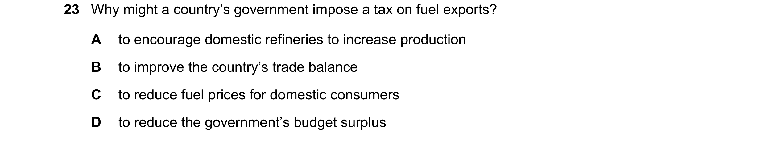 Question 143: Why might a country’s government impose a tax on fuel exports? A to encourage domestic refineries to increase production B to improve the c…