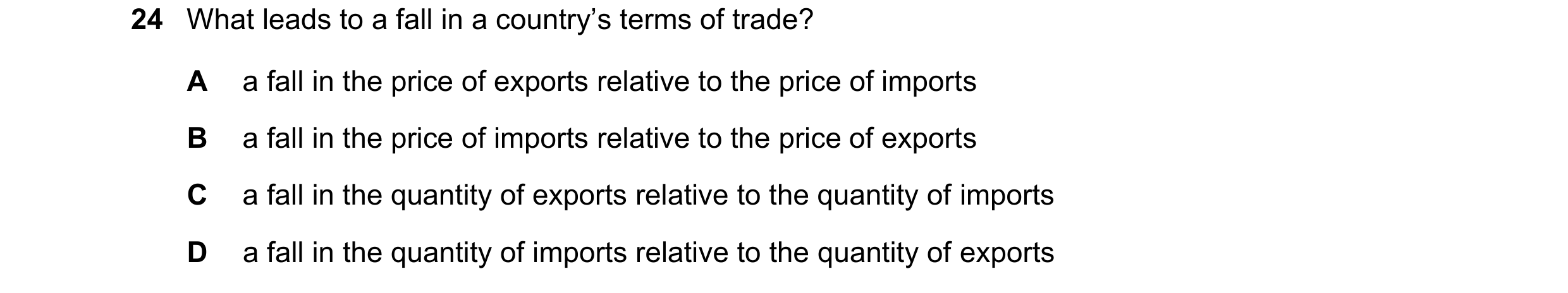 Question 203: What leads to a fall in a country’s terms of trade? A a fall in the price of exports relative to the price of imports B a fall in the price…