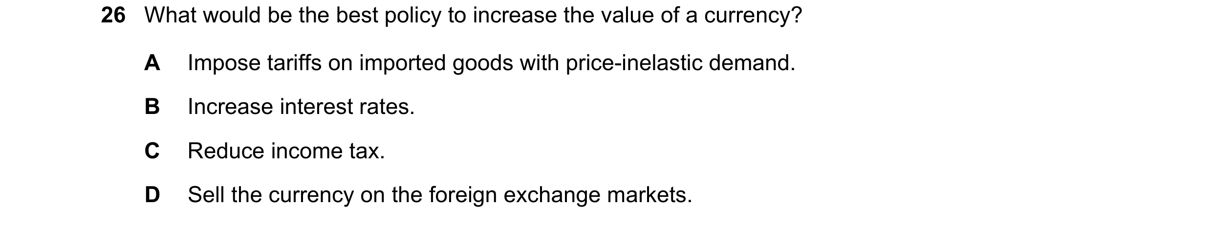 Question 70: What would be the best policy to increase the value of a currency? A Impose tariffs on imported goods with price-inelastic demand. B Increa…