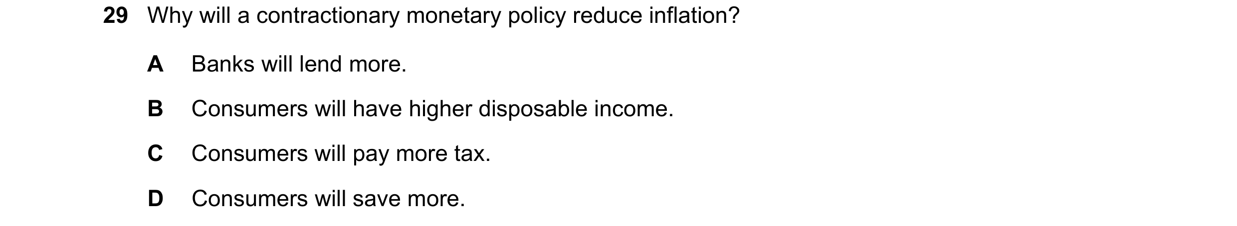 Question 71: Why will a contractionary monetary policy reduce inflation? A Banks will lend more. B Consumers will have higher disposable income. C Consu…