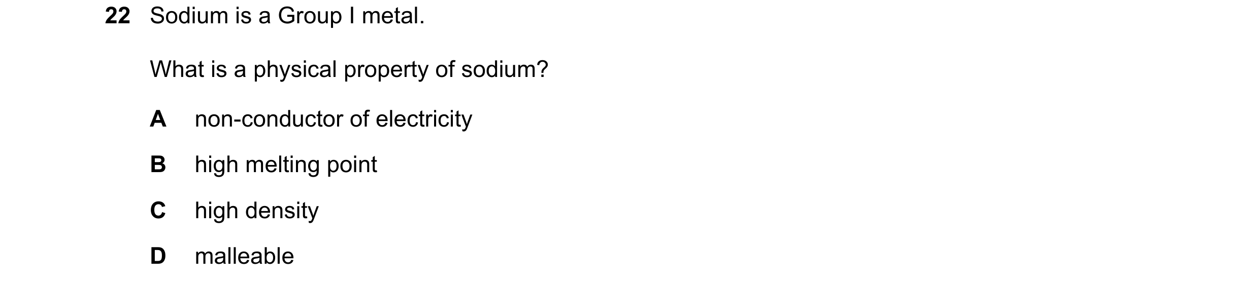 Question 12: Sodium is a Group I metal. What is a physical property of sodium? A non-conductor of electricity B high melting point C high density D mall…