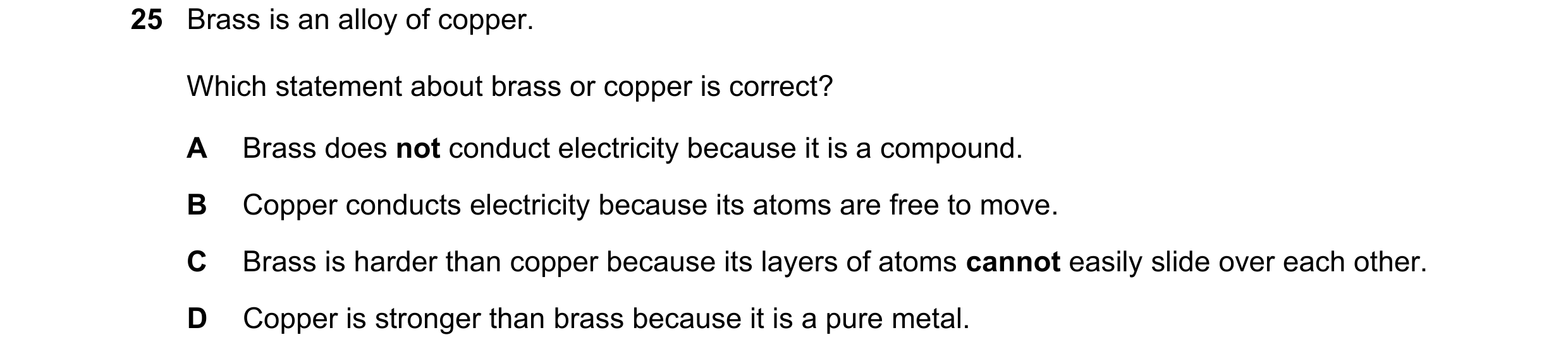 Question 14: Brass is an alloy of copper. Which statement about brass or copper is correct? A Brass does not conduct electricity because it is a compoun…